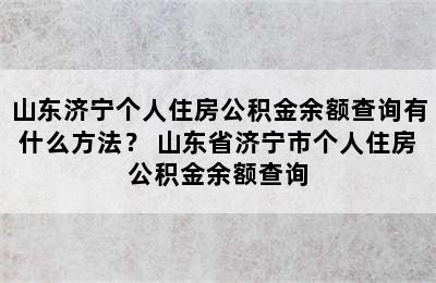 山东济宁个人住房公积金余额查询有什么方法？ 山东省济宁市个人住房公积金余额查询